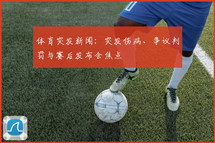 体育突发新闻：突发伤病、争议判罚与赛后发布会焦点