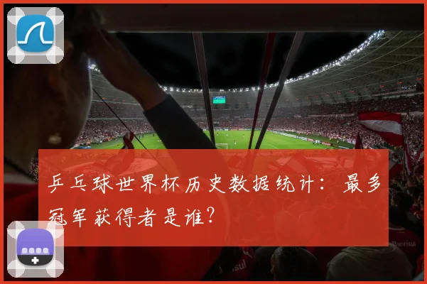 乒乓球世界杯历史数据统计:最多冠军获得者是谁?