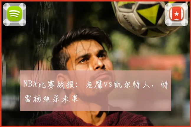 NBA比赛战报：老鹰vs凯尔特人，特雷杨绝杀未果