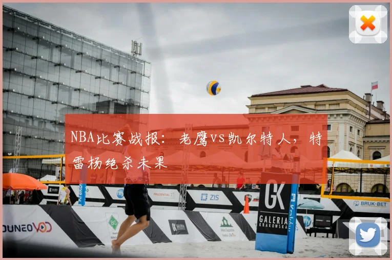 NBA比赛战报：老鹰vs凯尔特人，特雷杨绝杀未果
