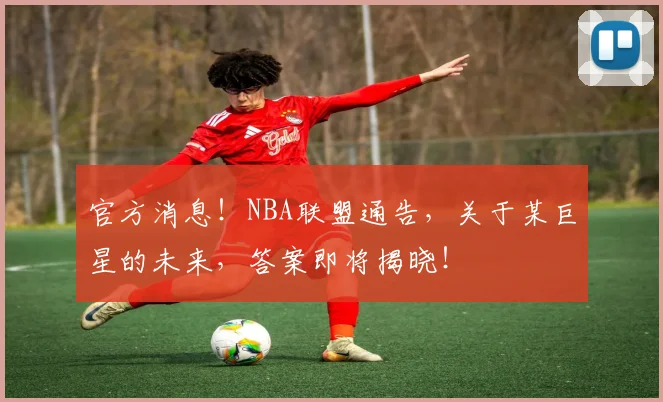 官方消息！NBA联盟通告，关于某巨星的未来，答案即将揭晓！