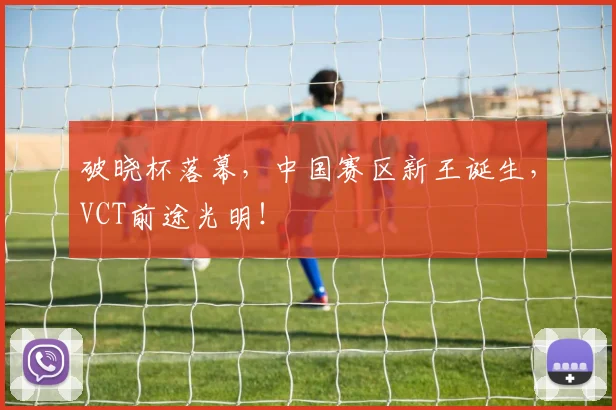 破晓杯落幕，中国赛区新王诞生，VCT前途光明！