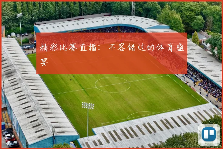 精彩比赛直播：不容错过的体育盛宴