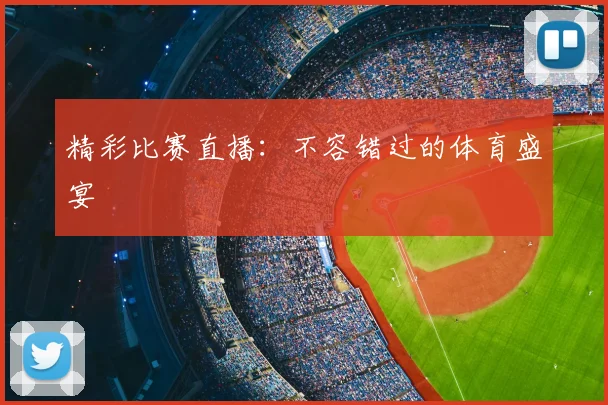 精彩比赛直播：不容错过的体育盛宴