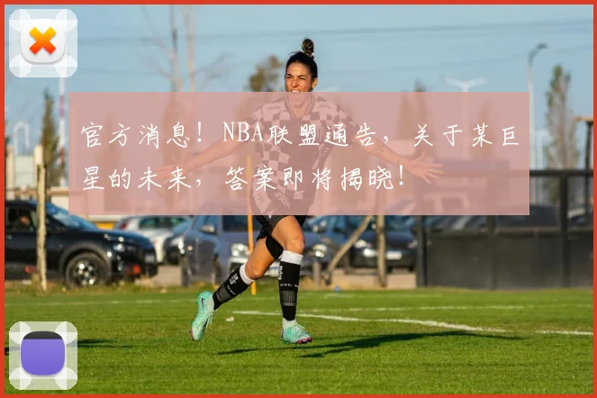 官方消息！NBA联盟通告，关于某巨星的未来，答案即将揭晓！