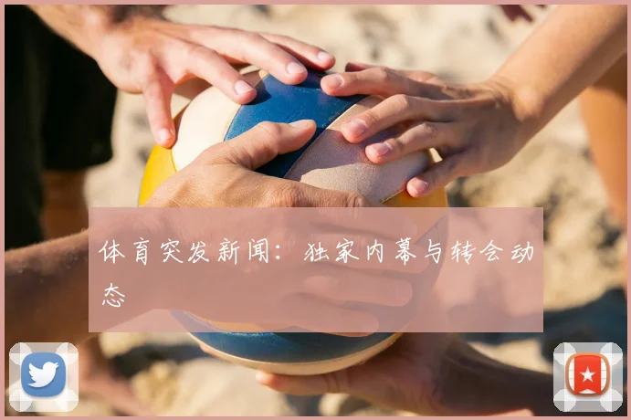 体育突发新闻：独家内幕与转会动态