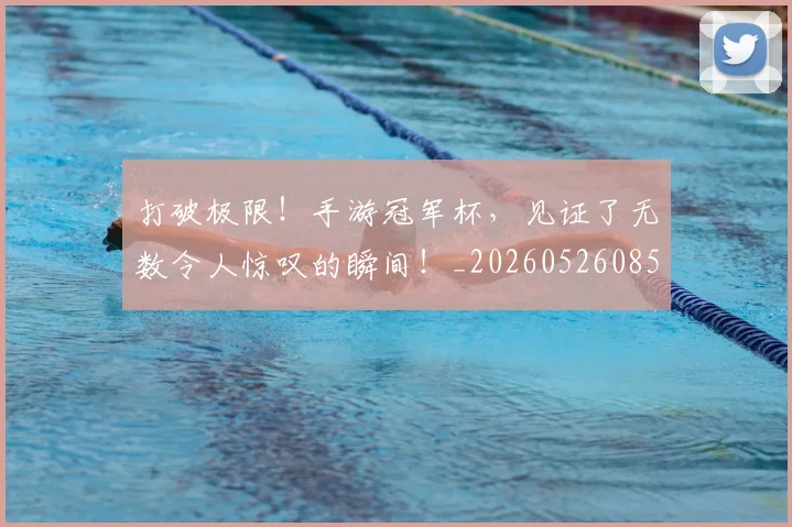 打破极限！手游冠军杯，见证了无数令人惊叹的瞬间！_20260526085035
