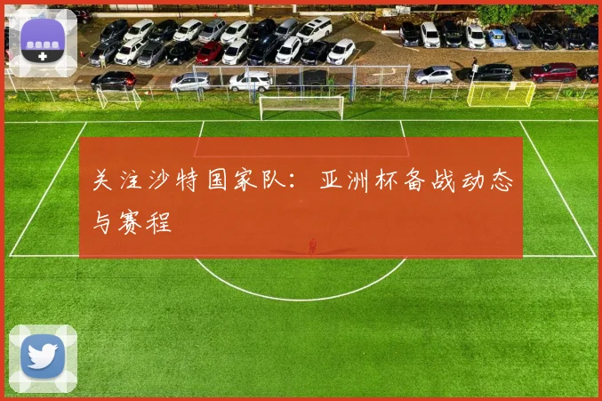 关注沙特国家队:亚洲杯备战动态与赛程