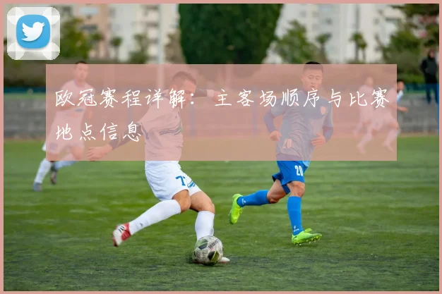 欧冠赛程详解：主客场顺序与比赛地点信息