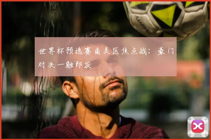 世界杯预选赛南美区焦点战：豪门对决一触即发