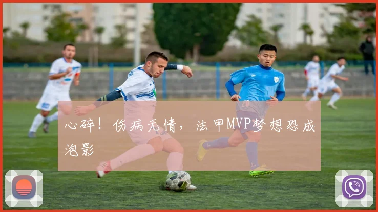 心碎！伤病无情，法甲MVP梦想恐成泡影