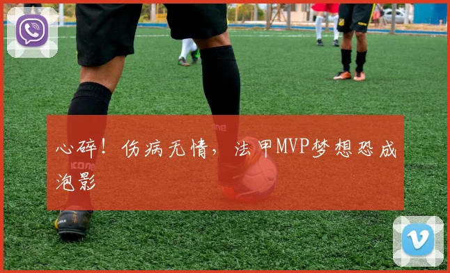 心碎！伤病无情，法甲MVP梦想恐成泡影