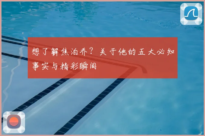 想了解焦泊乔？关于他的五大必知事实与精彩瞬间
