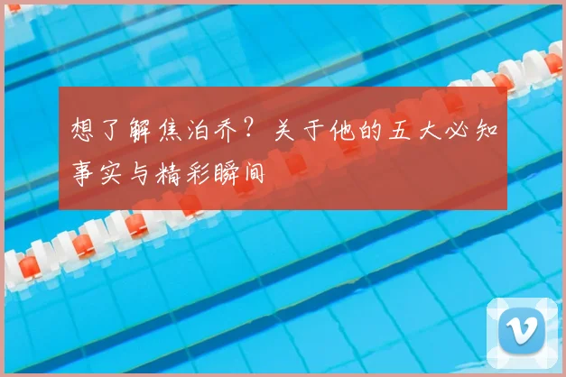 想了解焦泊乔？关于他的五大必知事实与精彩瞬间