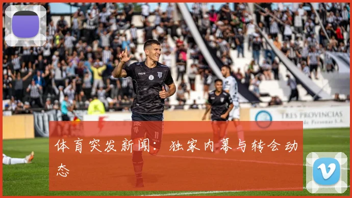 体育突发新闻：独家内幕与转会动态
